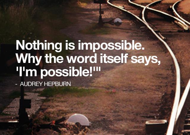Nothing is impossible. Why the word itself says, 'I' m possible!'